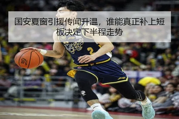 国安夏窗引援传闻升温，谁能真正补上短板决定下半程走势